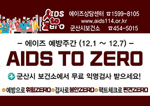 IDS TO ZERO
에이즈상담센터 1599-8105
WWW.AIDS114.OR.KR
군산시보건소 454-5015
에이즈 예방주간(12.1~12.7)
AIDS TO ZERO
군산시 보건소에서 무료 익명검사 받으세요!
예방으로 위험 ZERO
검사로 불안 ZERO
팩트체크로 편견 ZERO