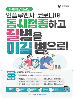 질병관리청
65세 이상 어르신 인플루엔자 코로나19 동시접종하고 질병을 이길병으로!
지원대상 65세 이상 어르신 [1959.12.31. 이전 출생자]
접종기관 지정의료기관 및 보건소 * 예방접종도우미 누리집에서 확인 가능[보건소 방문 전 확인 필수)
지원기간 75세 이상 (1949.12.31. 이전 출생자]2024.10.11.(~ 2025.4.30.(
70~74세 (1950.1.1.~1954.12.31. 출생자] 2024.10.15.(화) ~ 2025.4.30.(수]
65~69세 (1955.1.1.~1959.12.31. 출생자] 2024.10.18.)~ 2025.4.30.()
의료기관 방문 시 지켜주세요
1건강상태가 좋은 날 2 보호자와 접종대상자 모두 마스크 착용 3 손소독 등 개인위생수칙 준수 4접종 후 현장에서 20~30분 머무르며 이상반응 관찰 후 귀가
질병정보 궁금할 때1339 감염병이 의심될 때1339 
대한의사협회 KOREAN MEDICAL ASSOCIATION