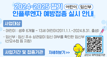 2024-2025 절기 어린이 임신부 인플루엔자 예방접종 실시 안내
사업대상
- 어린이 : 생후 6개월 ~ 13세 어린이(2011.1.1.~2024.8.31. 출생)
- 임신부 : 임신 주수 상관없이 임신 여부를 확인한 임신부(산모수첩 등 지참)
사업기간 및 접종기관
어린이
2회 접종 대상자(*생애 첫 접종) &#39;24.9.20.~&#39;25.4.30. 지정의료기관 50개소
1회 접종 대상자(과거 접종력 2회 이상)&#39;24.10.2.~&#39;25.4.30. 지정의료기관 50개소
임신부 &#39;24.10.2.~&#39;25.4.30. 지정의료기관 42개소
*생후 6개월 이상~9세 미만 어린이 중 생애 첫 인플루엔자 접종자는 2회 접종(최소 4주 간격)
군산시